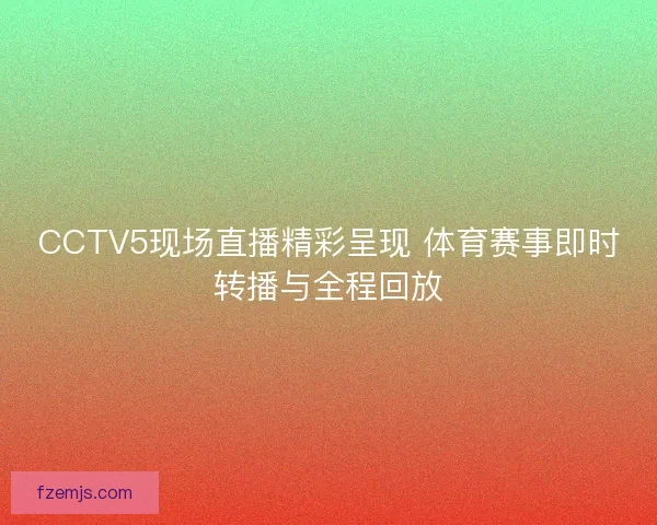 CCTV5现场直播精彩呈现 体育赛事即时转播与全程回放