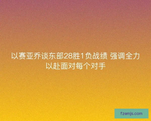 以赛亚乔谈东部28胜1负战绩 强调全力以赴面对每个对手