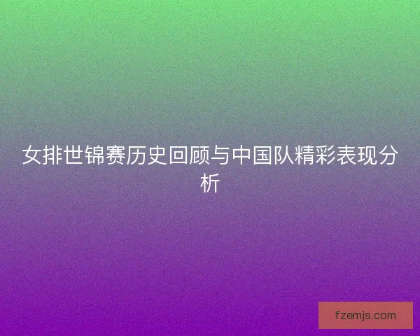 女排世锦赛历史回顾与中国队精彩表现分析