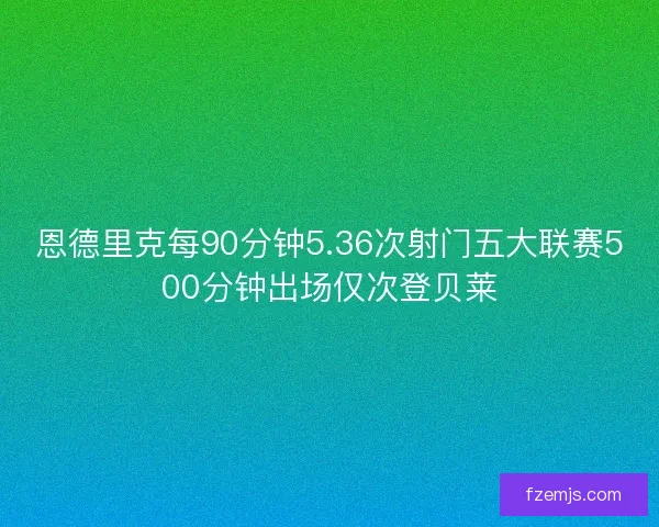 恩德里克每90分钟5.36次射门五大联赛500分钟出场仅次登贝莱 恩德里克每90分钟5.36次射门五大联赛500分钟出场仅次登贝莱