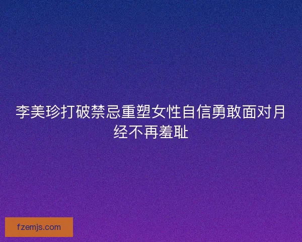 李美珍打破禁忌重塑女性自信勇敢面对月经不再羞耻