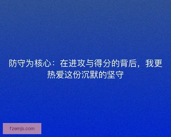防守为核心：在进攻与得分的背后，我更热爱这份沉默的坚守