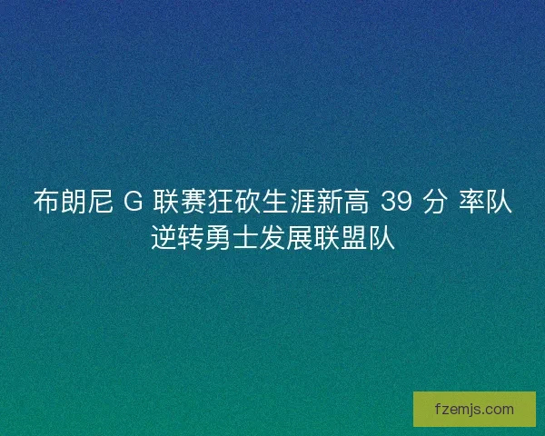 布朗尼 G 联赛狂砍生涯新高 39 分 率队逆转勇士发展联盟队 布朗尼 G 联赛狂砍生涯新高 39 分 率队逆转勇士发展联盟队