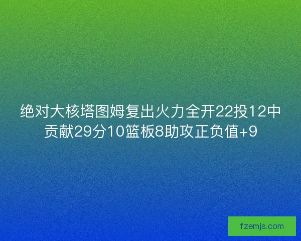 绝对大核塔图姆复出火力全开22投12中贡献29分10篮板8助攻正负值+9 绝对大核塔图姆复出火力全开22投12中贡献29分10篮板8助攻正负值+9
