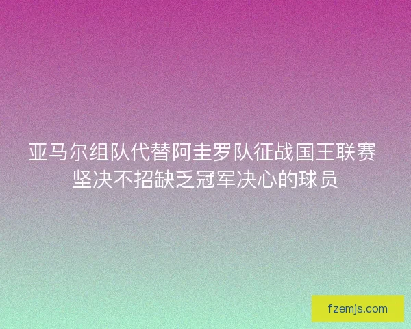 亚马尔组队代替阿圭罗队征战国王联赛 坚决不招缺乏冠军决心的球员