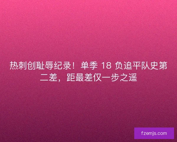 热刺创耻辱纪录！单季 18 负追平队史第二差，距最差仅一步之遥