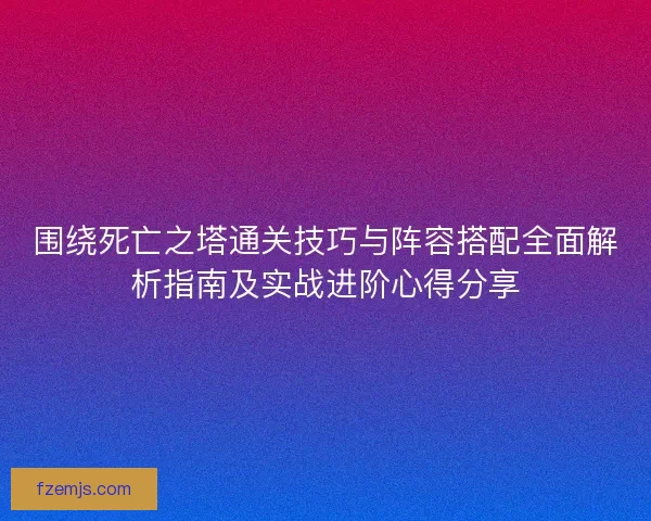 围绕死亡之塔通关技巧与阵容搭配全面解析指南及实战进阶心得分享