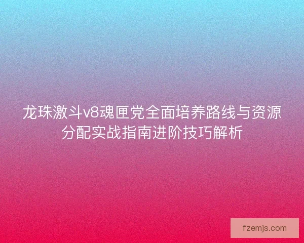 龙珠激斗v8魂匣党全面培养路线与资源分配实战指南进阶技巧解析