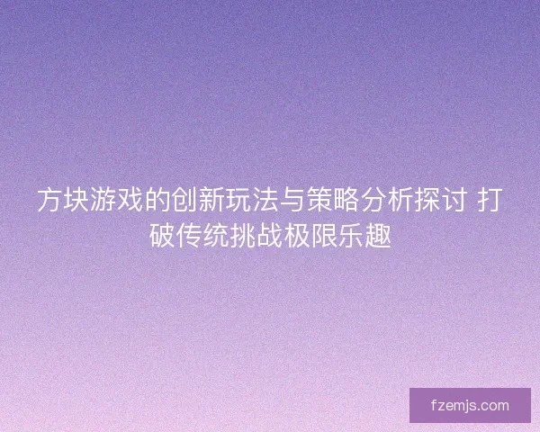 方块游戏的创新玩法与策略分析探讨 打破传统挑战极限乐趣