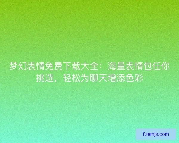 梦幻表情免费下载大全：海量表情包任你挑选，轻松为聊天增添色彩