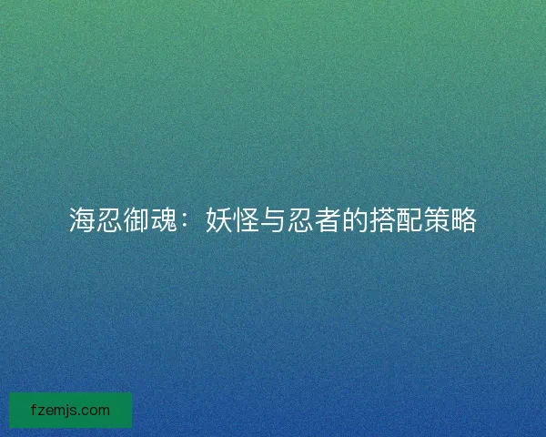 海忍御魂：妖怪与忍者的搭配策略