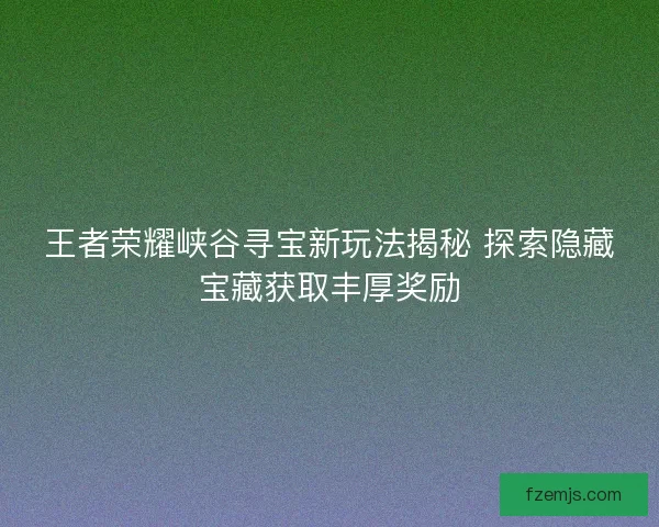 王者荣耀峡谷寻宝新玩法揭秘 探索隐藏宝藏获取丰厚奖励