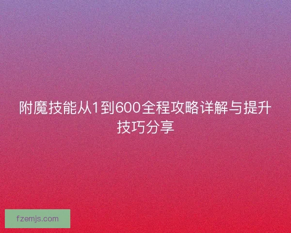 附魔技能从1到600全程攻略详解与提升技巧分享
