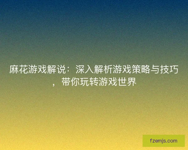 麻花游戏解说：深入解析游戏策略与技巧，带你玩转游戏世界