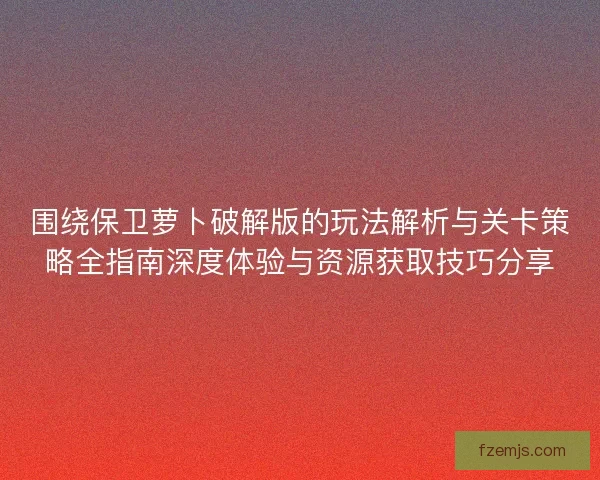围绕保卫萝卜破解版的玩法解析与关卡策略全指南深度体验与资源获取技巧分享
