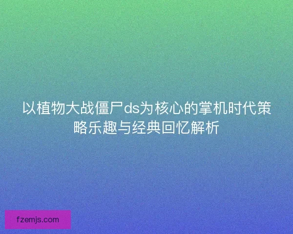 以植物大战僵尸ds为核心的掌机时代策略乐趣与经典回忆解析