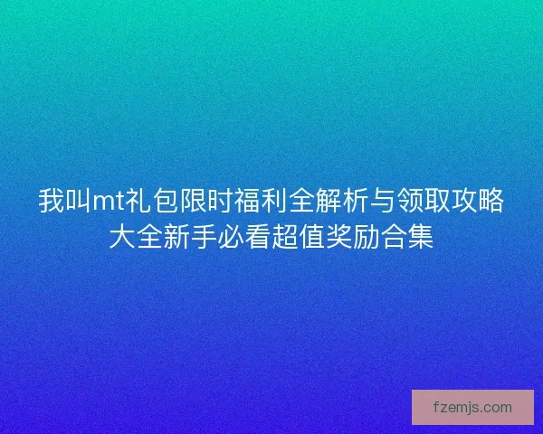 我叫mt礼包限时福利全解析与领取攻略大全新手必看超值奖励合集