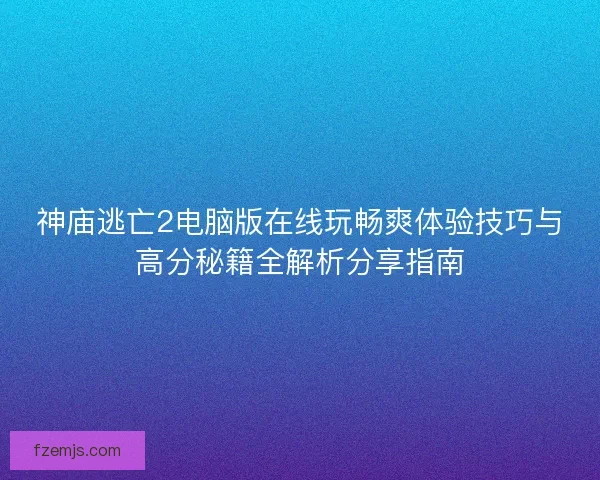 神庙逃亡2电脑版在线玩畅爽体验技巧与高分秘籍全解析分享指南