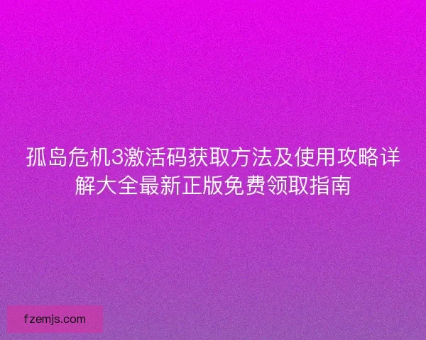 孤岛危机3激活码获取方法及使用攻略详解大全最新正版免费领取指南 孤岛危机3激活码获取方法及使用攻略详解大全最新正版免费领取指南