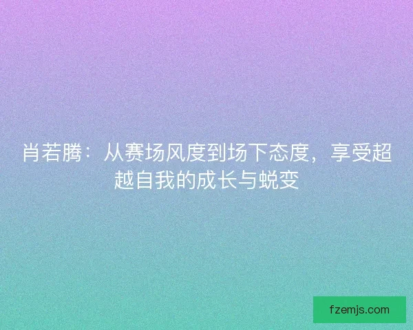 肖若腾：从赛场风度到场下态度，享受超越自我的成长与蜕变