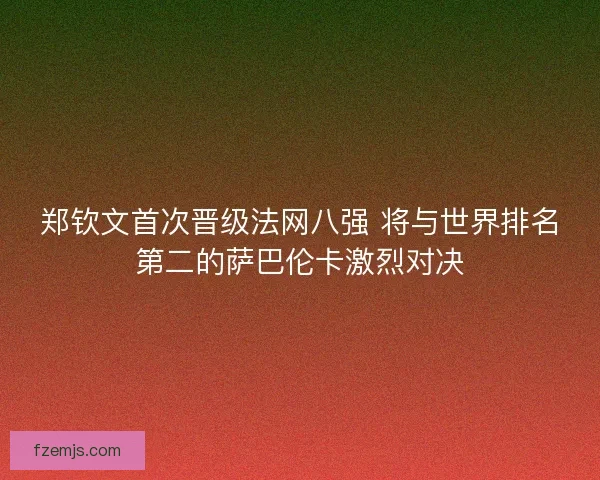 郑钦文首次晋级法网八强 将与世界排名第二的萨巴伦卡激烈对决