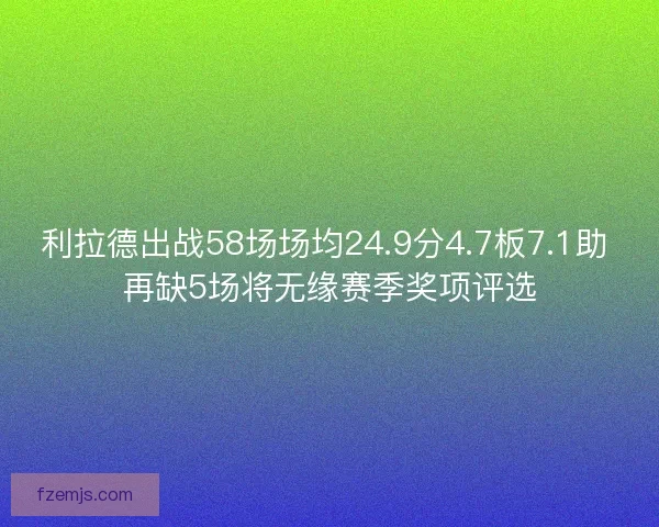 利拉德出战58场场均24.9分4.7板7.1助 再缺5场将无缘赛季奖项评选