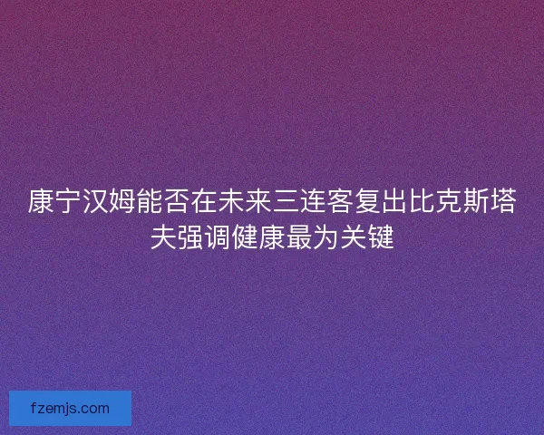 康宁汉姆能否在未来三连客复出比克斯塔夫强调健康最为关键
