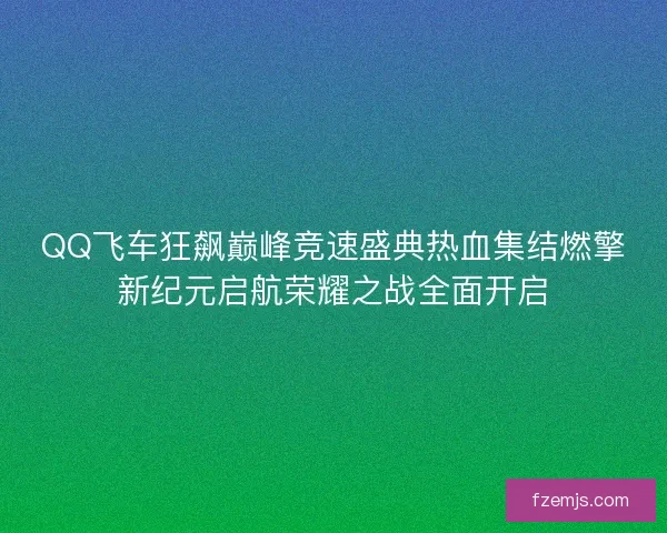 QQ飞车狂飙巅峰竞速盛典热血集结燃擎新纪元启航荣耀之战全面开启