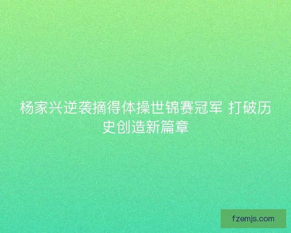 杨家兴逆袭摘得体操世锦赛冠军 打破历史创造新篇章