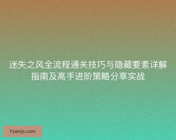 迷失之风全流程通关技巧与隐藏要素详解指南及高手进阶策略分享实战