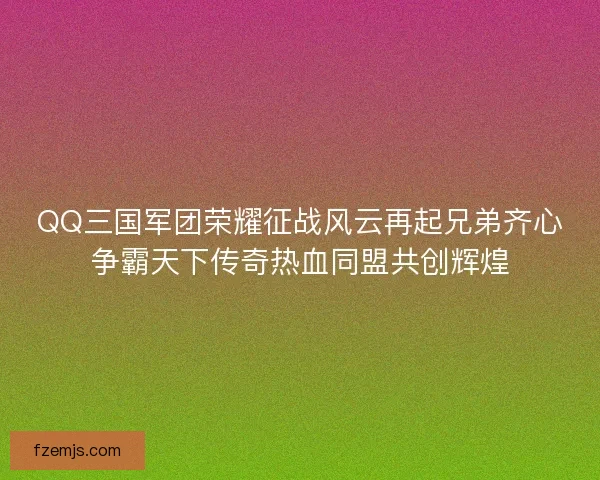QQ三国军团荣耀征战风云再起兄弟齐心争霸天下传奇热血同盟共创辉煌