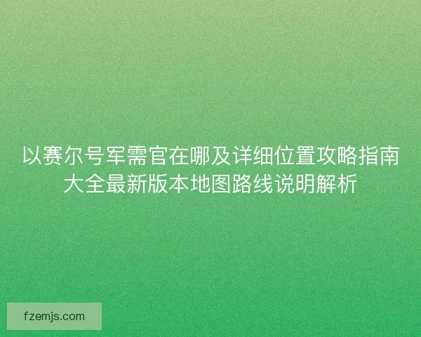 以赛尔号军需官在哪及详细位置攻略指南大全最新版本地图路线说明解析
