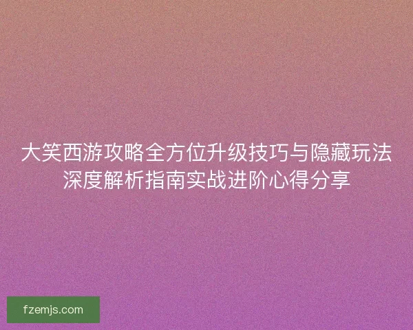 大笑西游攻略全方位升级技巧与隐藏玩法深度解析指南实战进阶心得分享