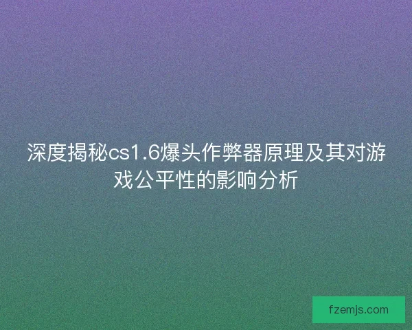 深度揭秘cs1.6爆头作弊器原理及其对游戏公平性的影响分析