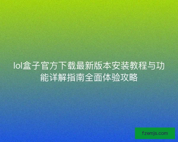 lol盒子官方下载最新版本安装教程与功能详解指南全面体验攻略 lol盒子官方下载最新版本安装教程与功能详解指南全面体验攻略