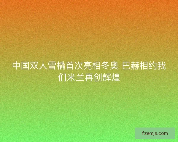 中国双人雪橇首次亮相冬奥 巴赫相约我们米兰再创辉煌