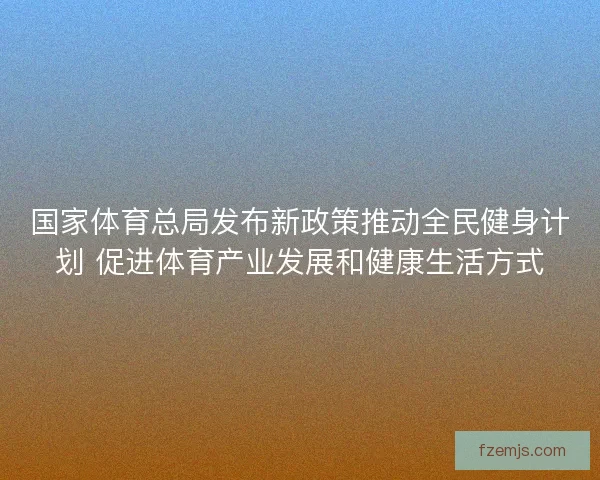 国家体育总局发布新政策推动全民健身计划 促进体育产业发展和健康生活方式