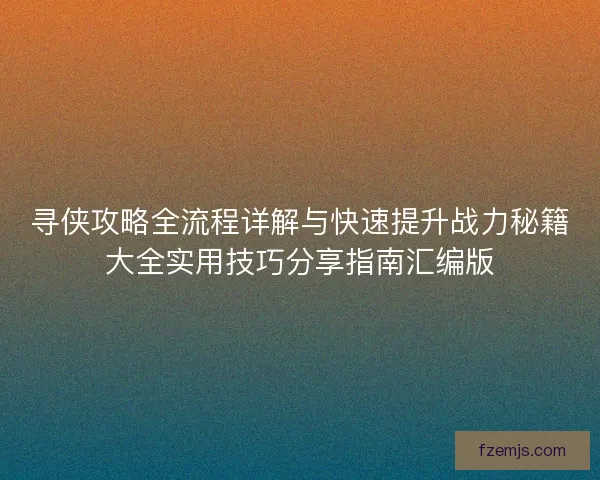 寻侠攻略全流程详解与快速提升战力秘籍大全实用技巧分享指南汇编版