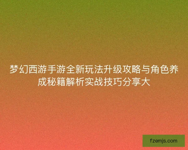 梦幻西游手游全新玩法升级攻略与角色养成秘籍解析实战技巧分享大