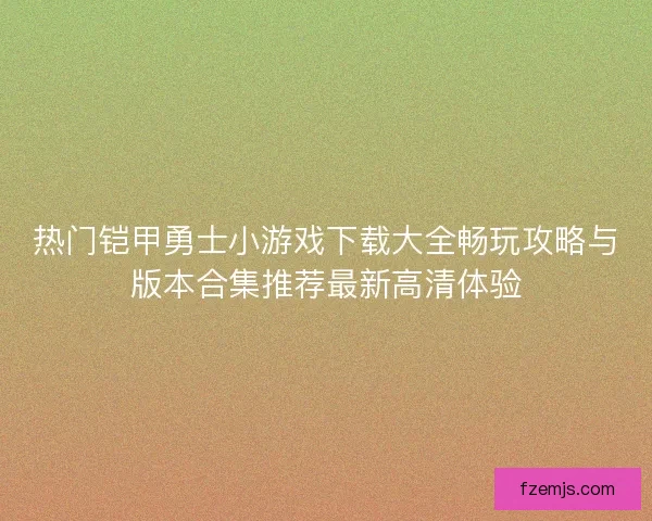 热门铠甲勇士小游戏下载大全畅玩攻略与版本合集推荐最新高清体验