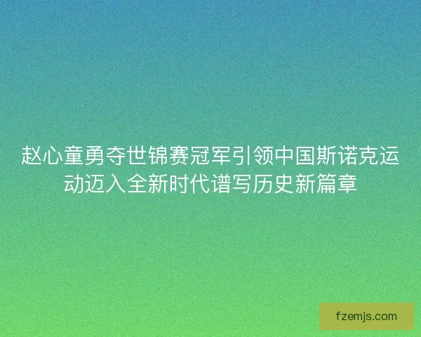 赵心童勇夺世锦赛冠军引领中国斯诺克运动迈入全新时代谱写历史新篇章