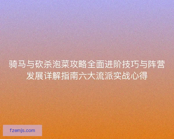 骑马与砍杀泡菜攻略全面进阶技巧与阵营发展详解指南六大流派实战心得