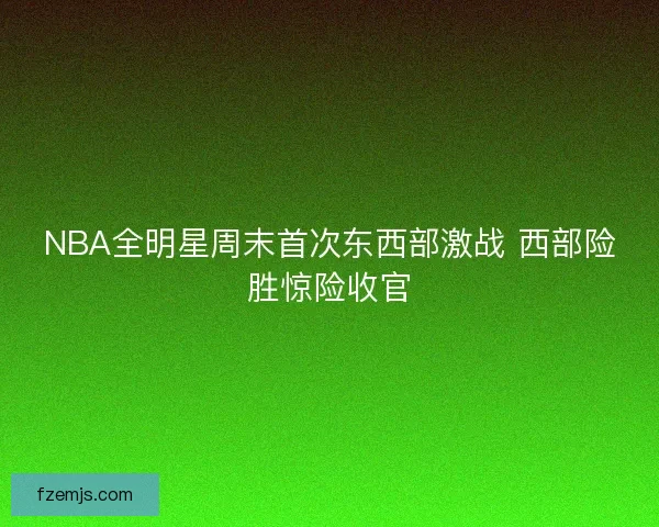 NBA全明星周末首次东西部激战 西部险胜惊险收官