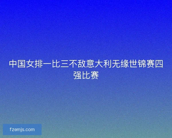 中国女排一比三不敌意大利无缘世锦赛四强比赛