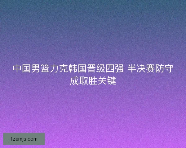 中国男篮力克韩国晋级四强 半决赛防守成取胜关键