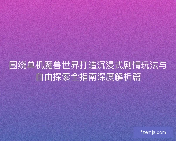 围绕单机魔兽世界打造沉浸式剧情玩法与自由探索全指南深度解析篇
