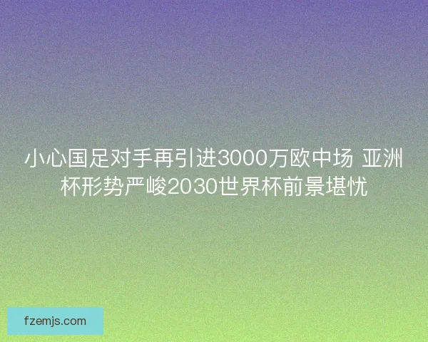 小心国足对手再引进3000万欧中场 亚洲杯形势严峻2030世界杯前景堪忧