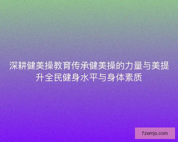 深耕健美操教育传承健美操的力量与美提升全民健身水平与身体素质