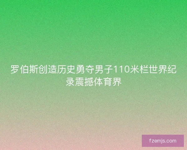 罗伯斯创造历史勇夺男子110米栏世界纪录震撼体育界
