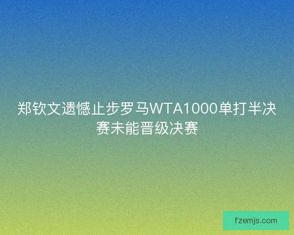 郑钦文遗憾止步罗马WTA1000单打半决赛未能晋级决赛